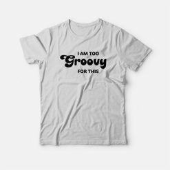 I Am Too Groovy For This T-Shirt