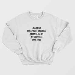 I Need New Conspiracy Theories Because All Of My Old Ones Came True Sweatshirt