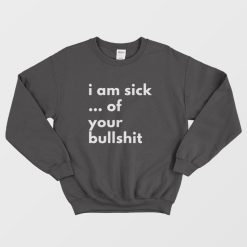 I Am Sick Of Your Bullshit Sweatshirt