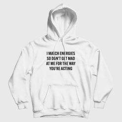 I Match Energies So Don't Get Mad At Me For The Way You're Acting Hoodie