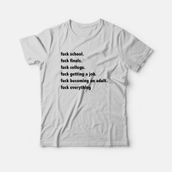 Fuck School Fuck Finals Fuck College Fuck Getting A Job Fuck Becoming An Adult Fuck Everything T-Shirt