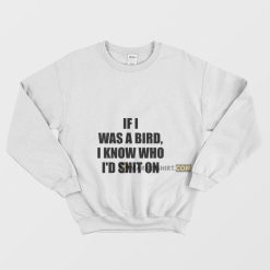 If I Was A Bird I Know Who I'd Shit On Sweatshirt