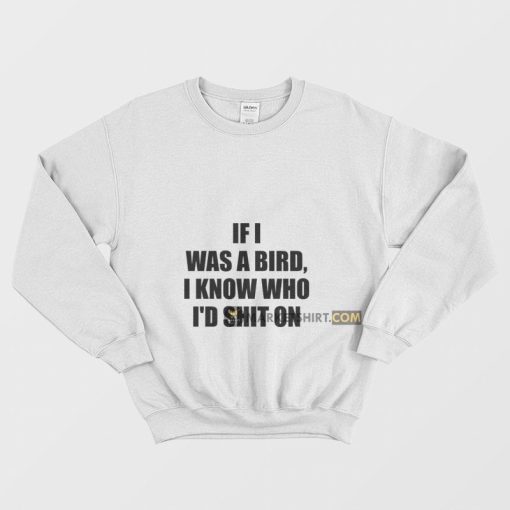 If I Was A Bird I Know Who I'd Shit On Sweatshirt