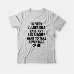 I'm Very Vulnerable Rn If Any Bad Bitches Want To Take Advantage Of Me T-Shirt