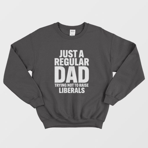 Just A Regular Dad Trying Not To Raise Liberals Sweatshirt