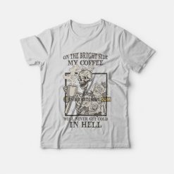 Skeleton On The Bright Side My Coffee Will Never Get Cold In Hell T-Shirt
