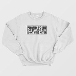 Proud To Be Everything The Right Wing Hates Sweatshirt