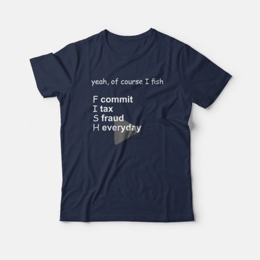 Yeah Of Course I Fish Commit Tax Fraud Everyday T-Shirt