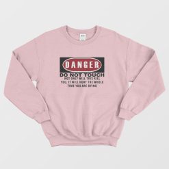 Danger Do Not Touch Not Only Will This Kill You It Will Hurt The Whole Time You Are Dying Sweatshirt