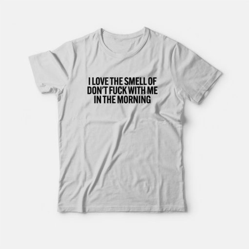 I Love The Smell Of Don't Fuck With Me In The Morning T-Shirt