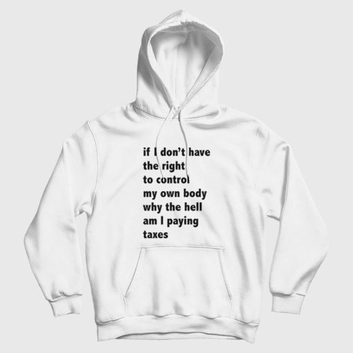 If I Don't Have The Right To Control My Own Body Why The Hell Am I Paying Taxes Hoodie