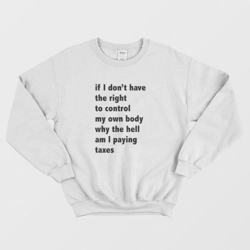 If I Don't Have The Right To Control My Own Body Why The Hell Am I Paying Taxes Sweatshirt