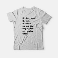 If I Don't Have The Right To Control My Own Body Why The Hell Am I Paying Taxes T-Shirt
