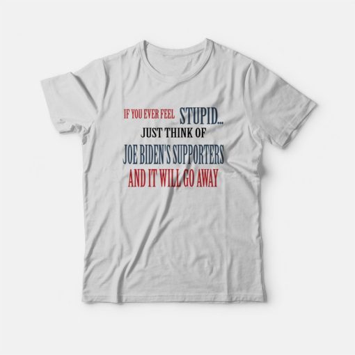 If You Ever Feel Stupid Just Think Of Joe Biden's Supporters and It Will Go Away T-Shirt