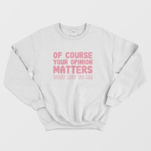 Of Course Your Opinion Matters Just Not To Me Sweatshirt