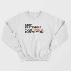 Stop Pretending Your Racism Is Patriotism Sweatshirt