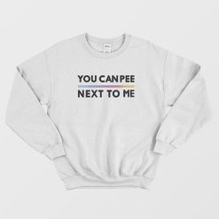 You Can Pee Next To Me Sweatshirt