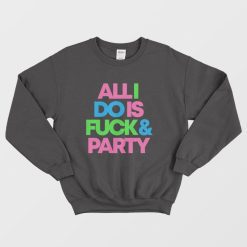 All I Do Is Fuck & Party Sweatshirt