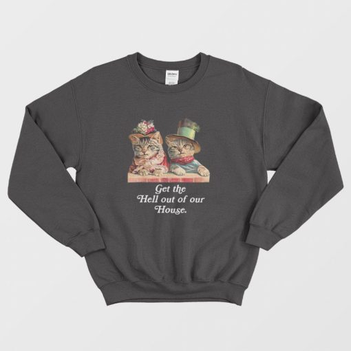 Cat Get The Hell Out Of Our House Sweatshirt