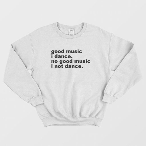 Good Music I Dance No Good Music I Not Dance Sweatshirt