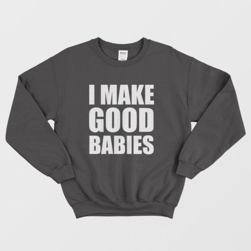 I Make Good Babies Sweatshirt
