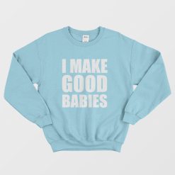 I Make Good Babies Sweatshirt