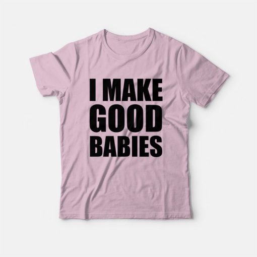 I Make Good Babies T-Shirt