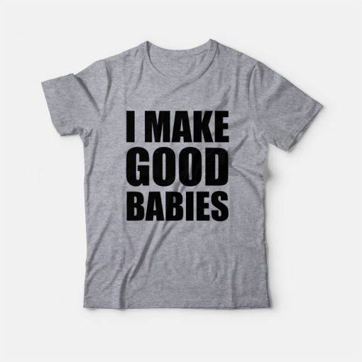 I Make Good Babies T-Shirt