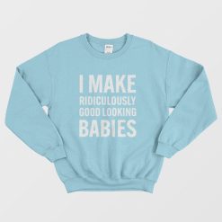 I Make Ridiculously Good Looking Babies Sweatshirt