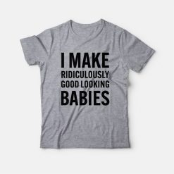I Make Ridiculously Good Looking Babies T-Shirt