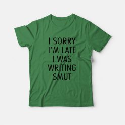 I Sorry I'm Late I Was Writing Smut T-Shirt