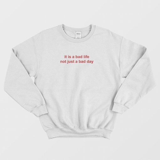 It Is A Bad Life Not Just A Bad Day Sweatshirt