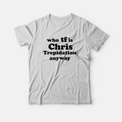 Who TF is Chris Trepidation Anyway T-Shirt