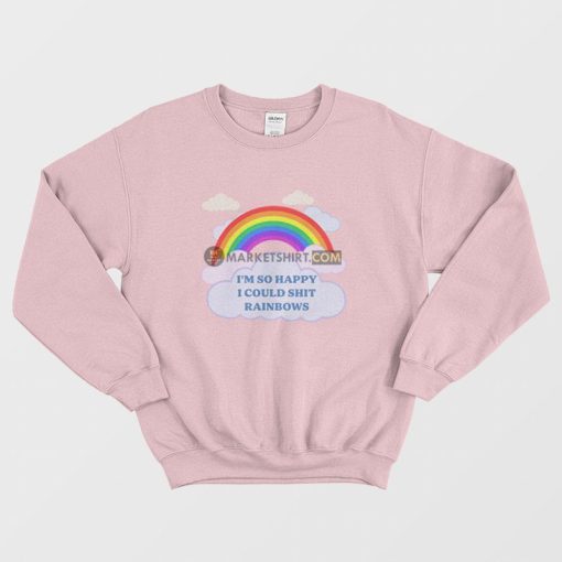 I'm So Happy I Could Shit Rainbows Sweatshirt