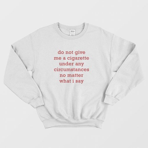 Do Not Give Me A Cigarette Under Any Circumstances No Matter What I Say Sweatshirt