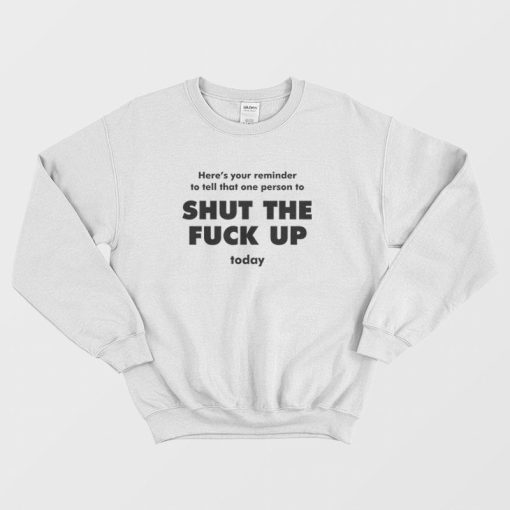 Here's Your Reminder To Tell That One Person To Shut The Fuck Up Today Sweatshirt