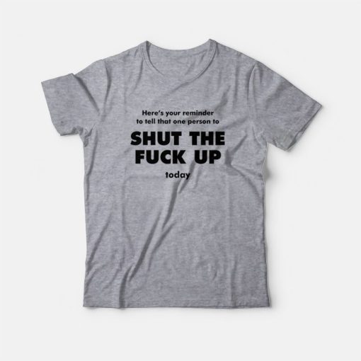 Here's Your Reminder To Tell That One Person To Shut The Fuck Up Today T-Shirt