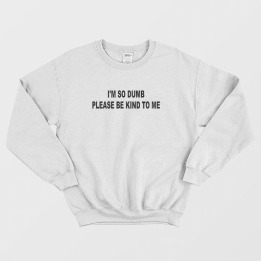 I'm So Dumb Please Be Kind To Me Sweatshirt