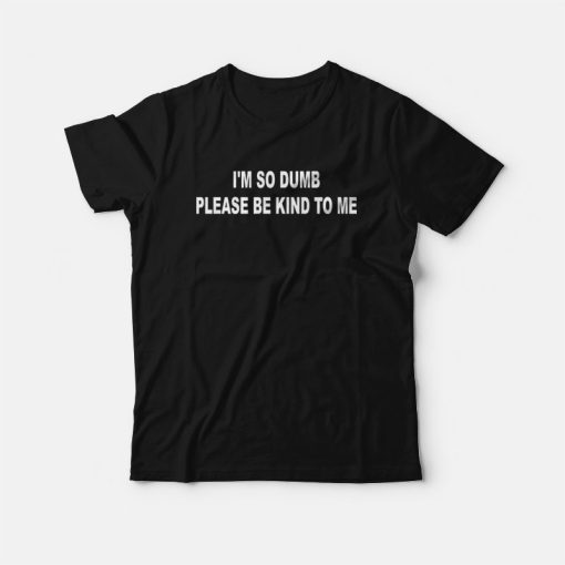 I'm So Dumb Please Be Kind To Me T-Shirt