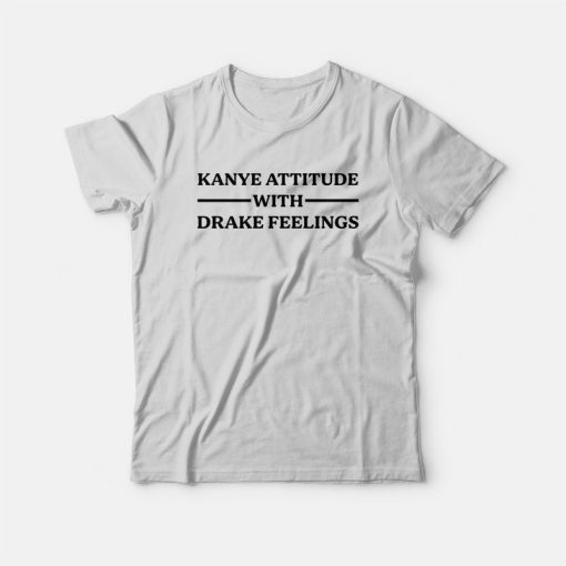 Kanye Attitude With Drake Feelings T-Shirt