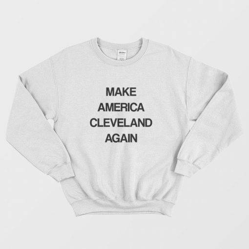 Make America Cleveland Again Sweatshirt