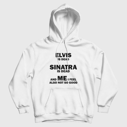 Elvis Is Dead Sinatra Is Dead and Me I Feel Also Not So Good Hoodie