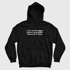 I Am Not The Bigger Person You Better Leave Me Tf Alone Hoodie