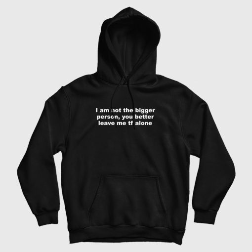 I Am Not The Bigger Person You Better Leave Me Tf Alone Hoodie