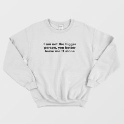 I Am Not The Bigger Person You Better Leave Me Tf Alone Sweatshirt