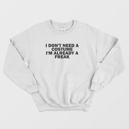 I Don't Need A Costume I'm Already A Freak Sweatshirt