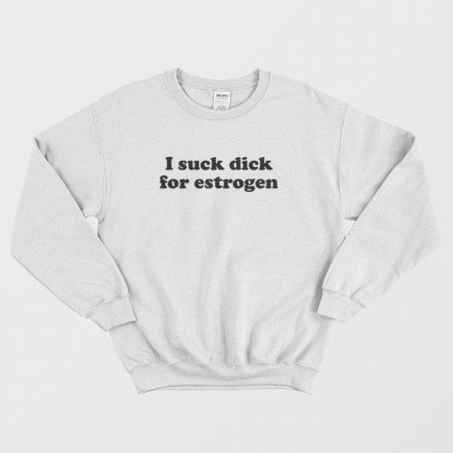 I Suck Dick For Estrogen Sweatshirt