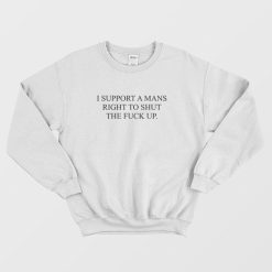 I Support A Mans Right To Shut The Fuck Up Sweatshirt