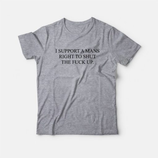 I Support A Mans Right To Shut The Fuck Up T-Shirt
