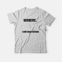 Secretly I Love Crazy Bitches T-Shirt